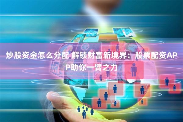 炒股资金怎么分配 解锁财富新境界：股票配资APP助你一臂之力