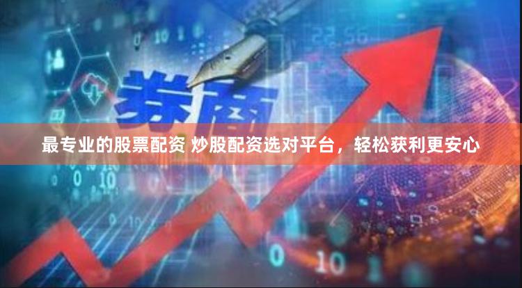 最专业的股票配资 炒股配资选对平台，轻松获利更安心