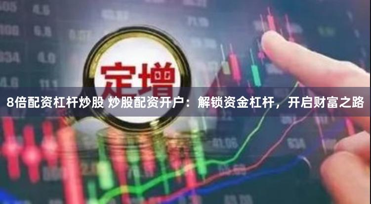 8倍配资杠杆炒股 炒股配资开户：解锁资金杠杆，开启财富之路