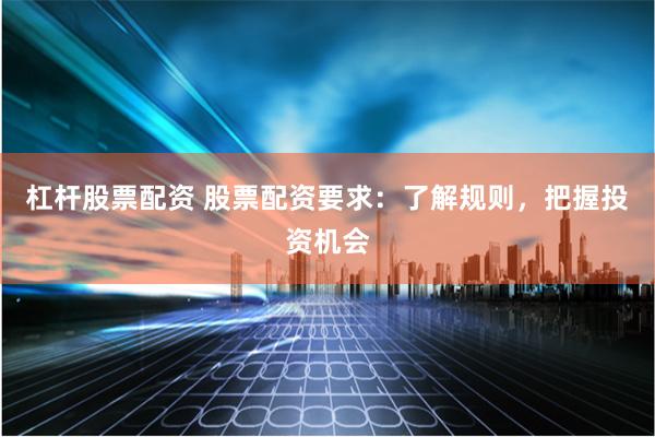 杠杆股票配资 股票配资要求：了解规则，把握投资机会