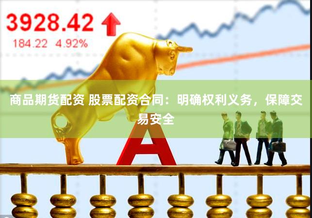 商品期货配资 股票配资合同：明确权利义务，保障交易安全