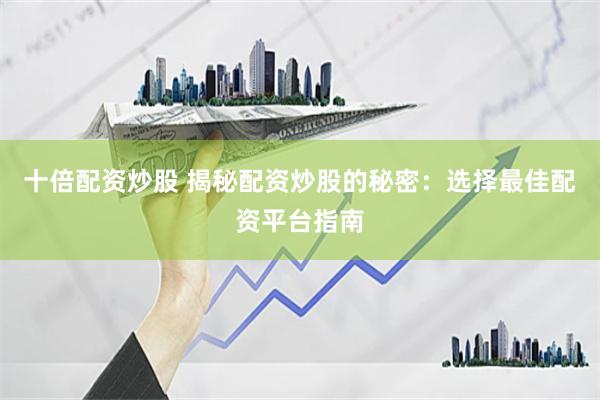 十倍配资炒股 揭秘配资炒股的秘密：选择最佳配资平台指南