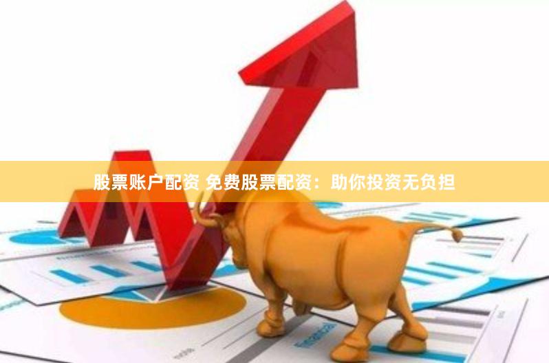 股票账户配资 免费股票配资：助你投资无负担