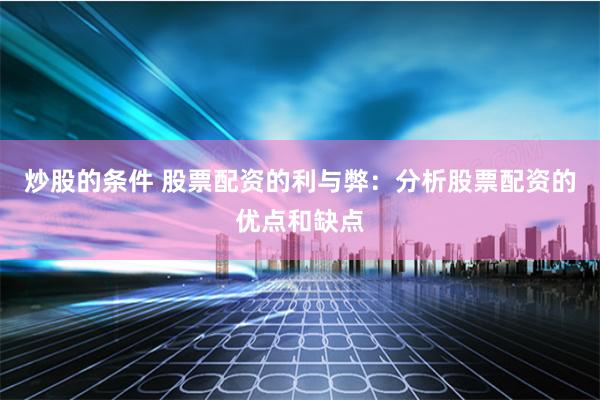 炒股的条件 股票配资的利与弊：分析股票配资的优点和缺点