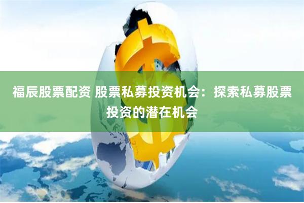 福辰股票配资 股票私募投资机会：探索私募股票投资的潜在机会