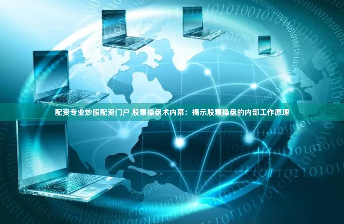 配资专业炒股配资门户 股票操盘术内幕：揭示股票操盘的内部工作原理