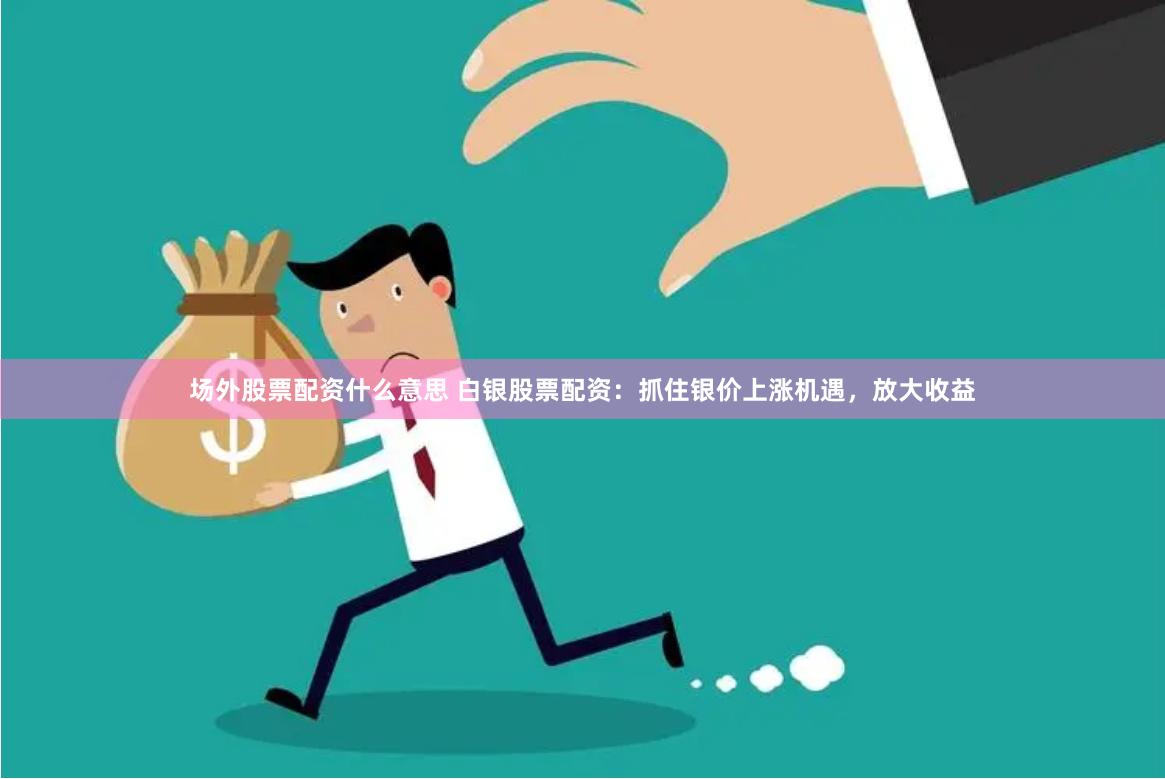 场外股票配资什么意思 白银股票配资：抓住银价上涨机遇，放大收益