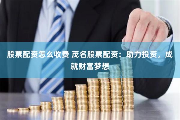 股票配资怎么收费 茂名股票配资：助力投资，成就财富梦想