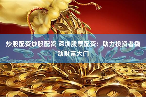 炒股配资炒股配资 深圳股票配资：助力投资者撬动财富大门